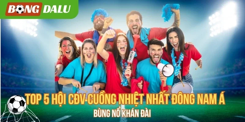 CĐV thúc đẩy sự phát triển của bóng đá Đông Nam Á